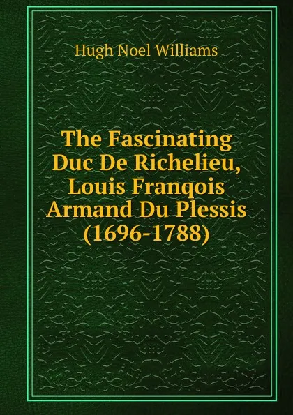 Обложка книги The Fascinating Duc De Richelieu, Louis Franqois Armand Du Plessis (1696-1788)., H. Noel Williams