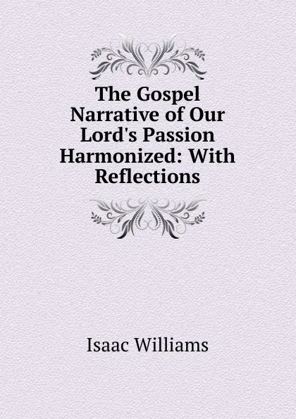 Обложка книги The Gospel Narrative of Our Lord.s Passion Harmonized: With Reflections, Williams Isaac