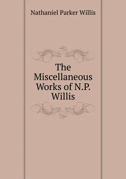 Обложка книги The Miscellaneous Works of N.P. Willis, Willis Nathaniel Parker