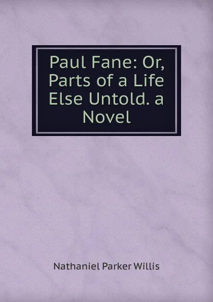 Обложка книги Paul Fane: Or, Parts of a Life Else Untold. a Novel, Willis Nathaniel Parker