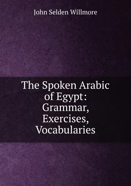 Обложка книги The Spoken Arabic of Egypt: Grammar, Exercises, Vocabularies, John Selden Willmore