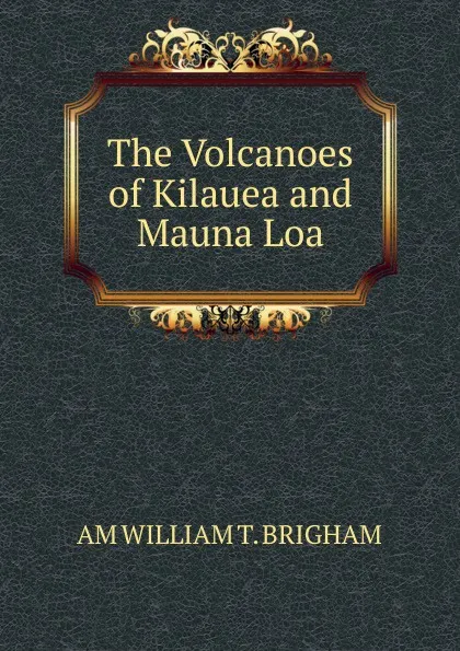 Обложка книги The Volcanoes of Kilauea and Mauna Loa, AM WILLIAM T. BRIGHAM