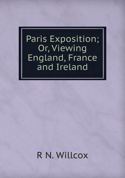 Обложка книги Paris Exposition; Or, Viewing England, France and Ireland, R N. Willcox