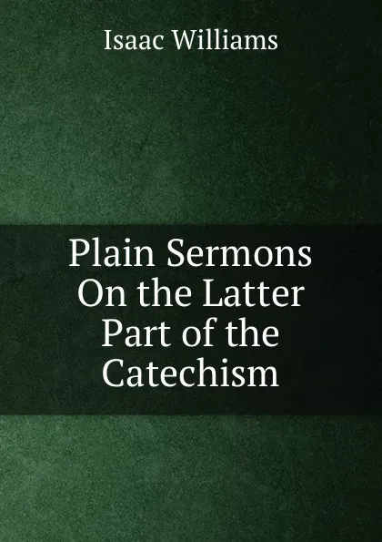 Обложка книги Plain Sermons On the Latter Part of the Catechism, Williams Isaac