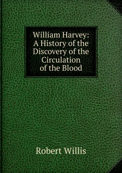 Обложка книги William Harvey: A History of the Discovery of the Circulation of the Blood, Robert Willis