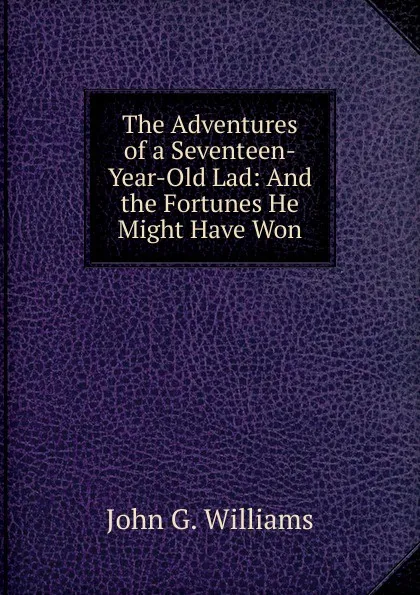 Обложка книги The Adventures of a Seventeen-Year-Old Lad: And the Fortunes He Might Have Won, John G. Williams