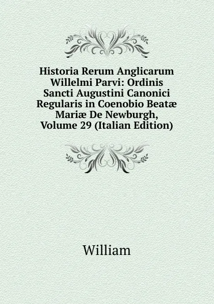 Обложка книги Historia Rerum Anglicarum Willelmi Parvi: Ordinis Sancti Augustini Canonici Regularis in Coenobio Beatae Mariae De Newburgh, Volume 29 (Italian Edition), William