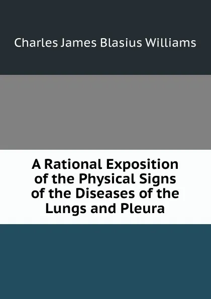 Обложка книги A Rational Exposition of the Physical Signs of the Diseases of the Lungs and Pleura, Charles James Blasius Williams