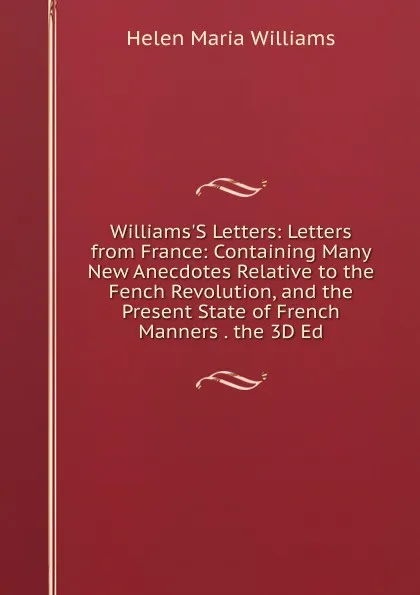 Обложка книги Williams.S Letters: Letters from France: Containing Many New Anecdotes Relative to the Fench Revolution, and the Present State of French Manners . the 3D Ed, Helen Maria Williams