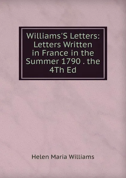 Обложка книги Williams.S Letters: Letters Written in France in the Summer 1790 . the 4Th Ed, Helen Maria Williams