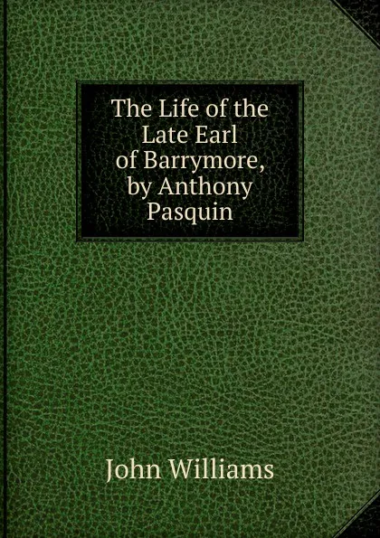 Обложка книги The Life of the Late Earl of Barrymore, by Anthony Pasquin, John Williams