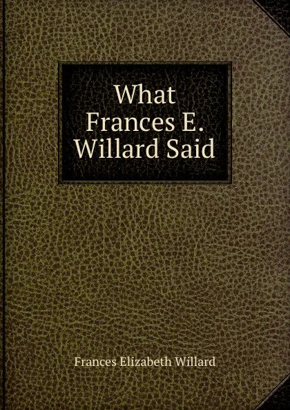 Обложка книги What Frances E. Willard Said, Frances Elizabeth Willard