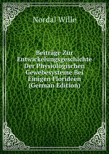 Обложка книги Beitrage Zur Entwickelungsgeschichte Der Physiologischen Gewebesysteme Bei Einigen Florideen (German Edition), Nordal Wille