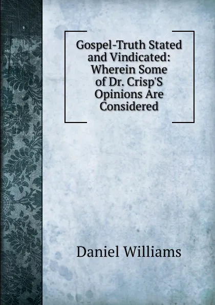 Обложка книги Gospel-Truth Stated and Vindicated: Wherein Some of Dr. Crisp.S Opinions Are Considered, Daniel Williams