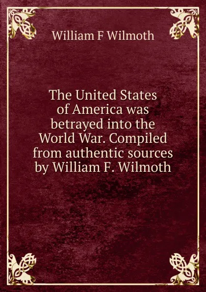 Обложка книги The United States of America was betrayed into the World War. Compiled from authentic sources by William F. Wilmoth, William F Wilmoth