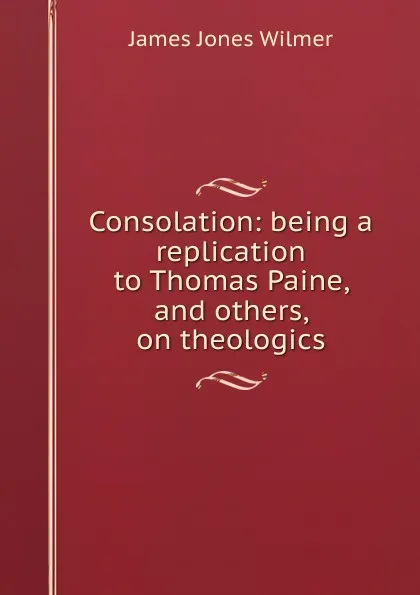 Обложка книги Consolation: being a replication to Thomas Paine, and others, on theologics, James Jones Wilmer