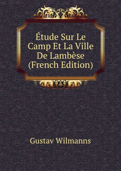 Обложка книги Etude Sur Le Camp Et La Ville De Lambese (French Edition), Gustav Wilmanns