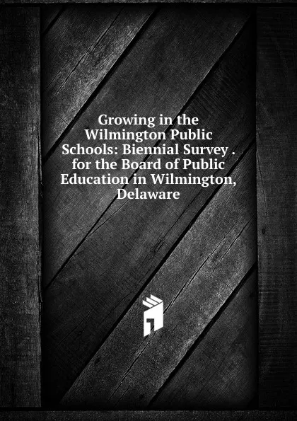 Обложка книги Growing in the Wilmington Public Schools: Biennial Survey . for the Board of Public Education in Wilmington, Delaware, 