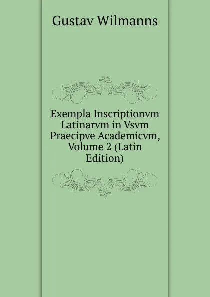 Обложка книги Exempla Inscriptionvm Latinarvm in Vsvm Praecipve Academicvm, Volume 2 (Latin Edition), Gustav Wilmanns