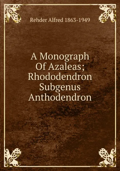 Обложка книги A Monograph Of Azaleas; Rhododendron Subgenus Anthodendron, Rehder Alfred 1863-1949