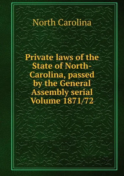 Обложка книги Private laws of the State of North-Carolina, passed by the General Assembly serial Volume 1871/72, North Carolina