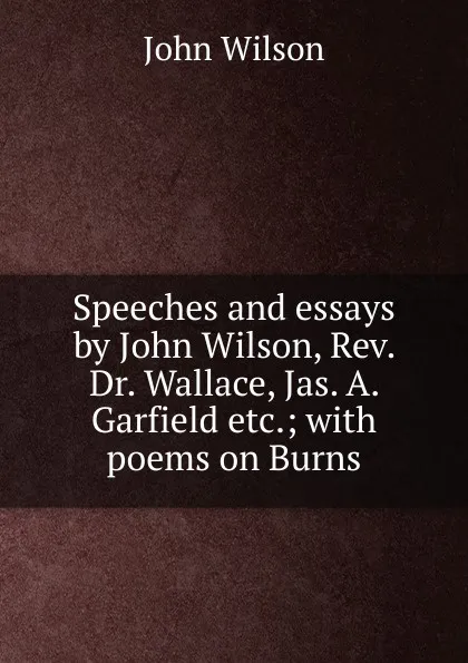 Обложка книги Speeches and essays by John Wilson, Rev. Dr. Wallace, Jas. A. Garfield etc.; with poems on Burns, John Wilson