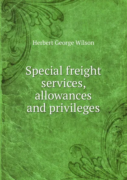 Обложка книги Special freight services, allowances and privileges, Herbert George Wilson