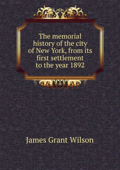 Обложка книги The memorial history of the city of New York, from its first settlement to the year 1892, James Grant Wilson