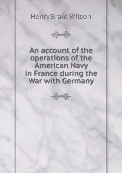 Обложка книги An account of the operations of the American Navy in France during the War with Germany, Henry Braid Wilson