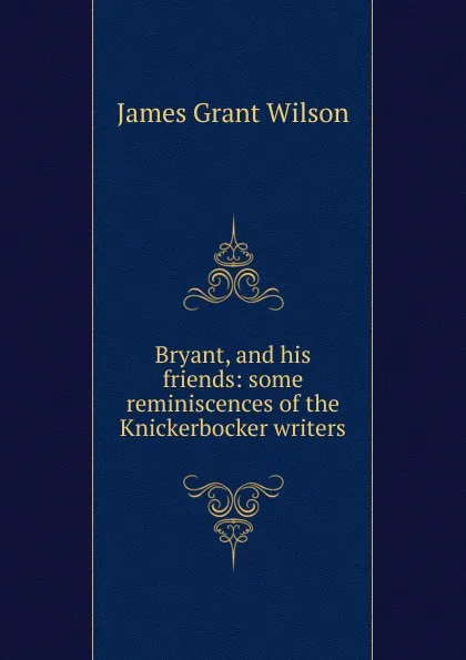 Обложка книги Bryant, and his friends: some reminiscences of the Knickerbocker writers, James Grant Wilson