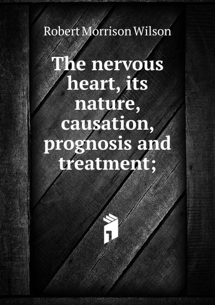 Обложка книги The nervous heart, its nature, causation, prognosis and treatment;, Robert Morrison Wilson