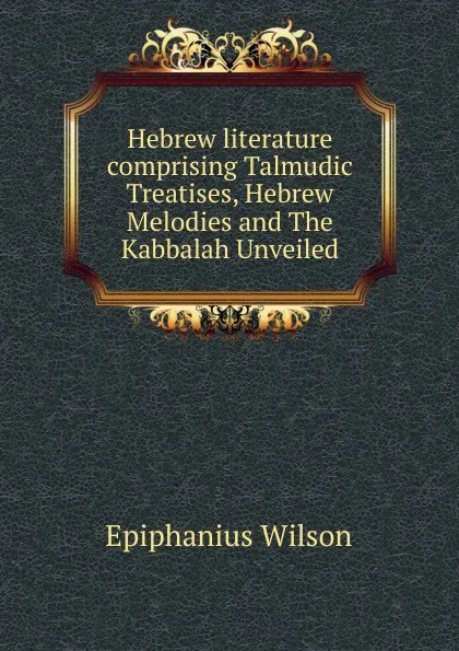 Обложка книги Hebrew literature comprising Talmudic Treatises, Hebrew Melodies and The Kabbalah Unveiled, Epiphanius Wilson