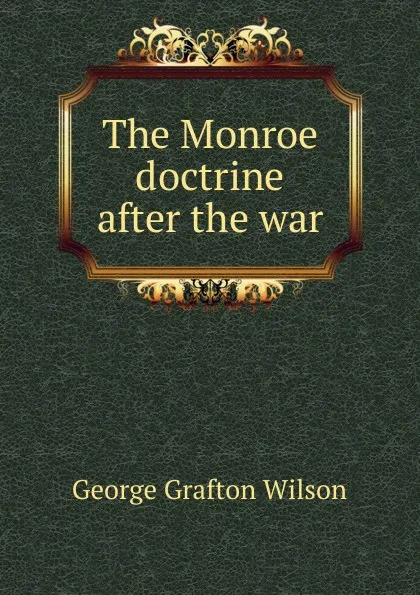 Обложка книги The Monroe doctrine after the war, George Grafton Wilson