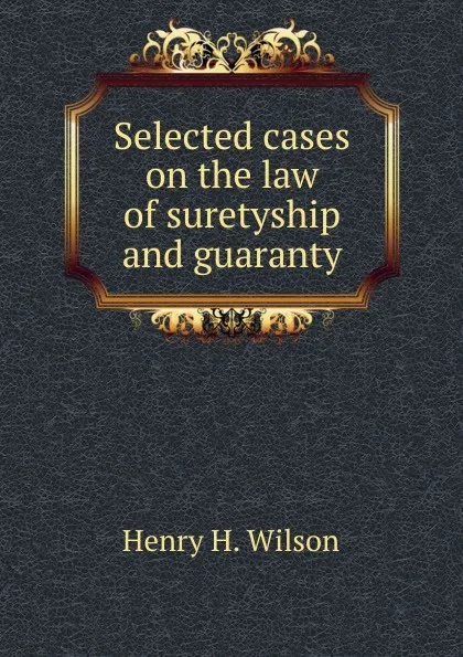 Обложка книги Selected cases on the law of suretyship and guaranty, Henry H. Wilson