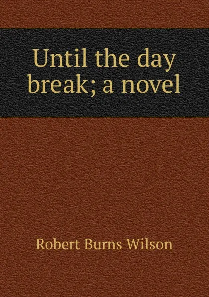 Обложка книги Until the day break; a novel, Robert Burns Wilson