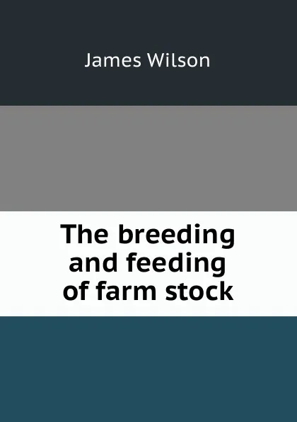 Обложка книги The breeding and feeding of farm stock, James Wilson