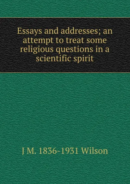 Обложка книги Essays and addresses; an attempt to treat some religious questions in a scientific spirit, J M. 1836-1931 Wilson