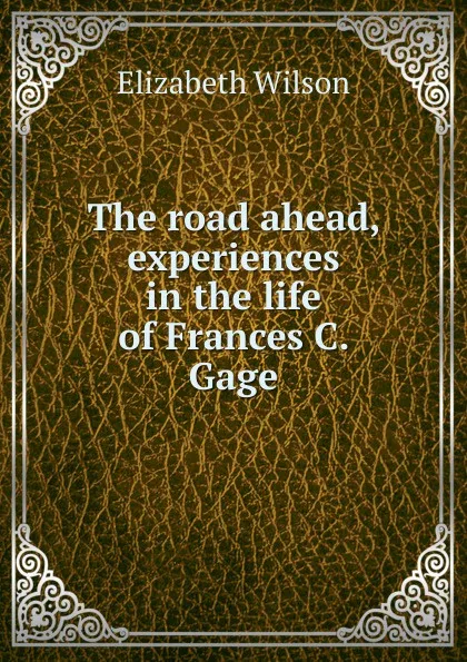 Обложка книги The road ahead, experiences in the life of Frances C. Gage, Elizabeth Wilson