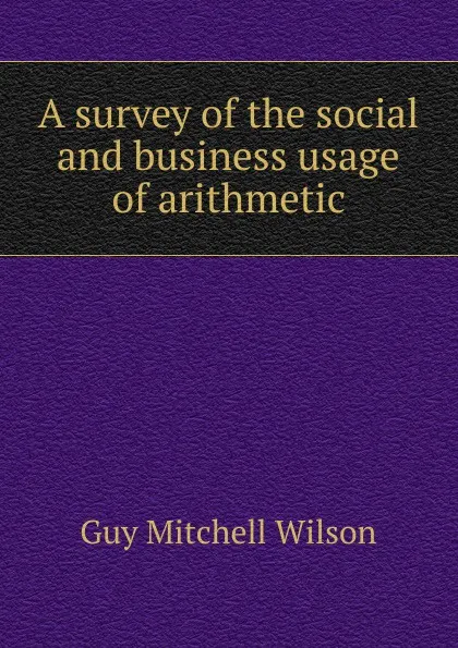 Обложка книги A survey of the social and business usage of arithmetic, Guy Mitchell Wilson