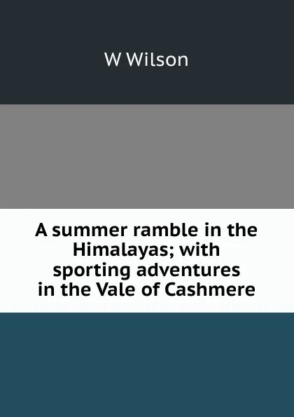 Обложка книги A summer ramble in the Himalayas; with sporting adventures in the Vale of Cashmere, W Wilson