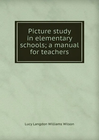 Обложка книги Picture study in elementary schools; a manual for teachers, Lucy Langdon Williams Wilson