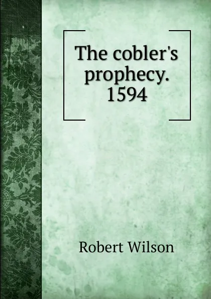 Обложка книги The cobler.s prophecy. 1594, Robert Wilson