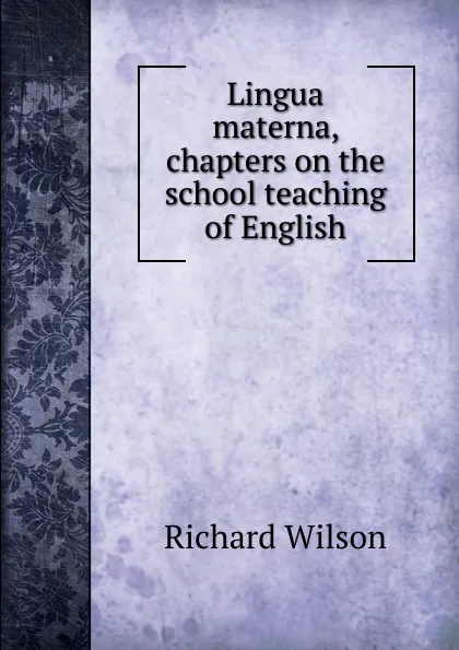 Обложка книги Lingua materna, chapters on the school teaching of English, Richard Wilson