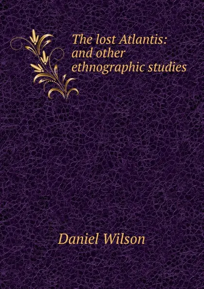 Обложка книги The lost Atlantis: and other ethnographic studies, Daniel Wilson