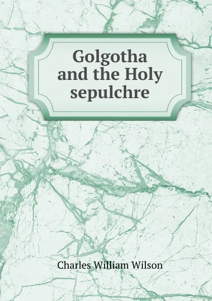 Обложка книги Golgotha and the Holy sepulchre, Charles William Wilson