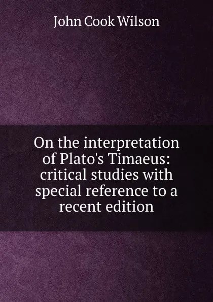 Обложка книги On the interpretation of Plato.s Timaeus: critical studies with special reference to a recent edition, John Cook Wilson