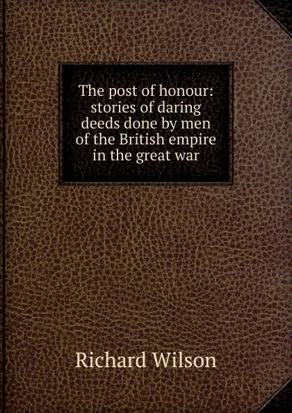 Обложка книги The post of honour: stories of daring deeds done by men of the British empire in the great war, Richard Wilson