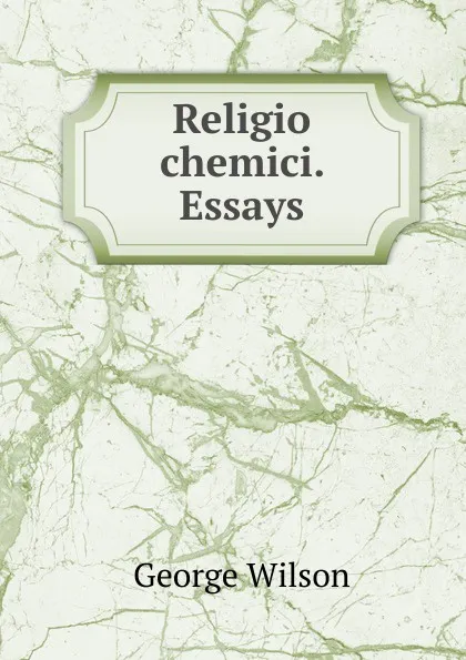 Обложка книги Religio chemici. Essays, George Wilson