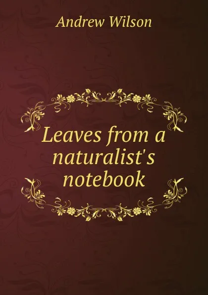 Обложка книги Leaves from a naturalist.s notebook, Andrew Wilson