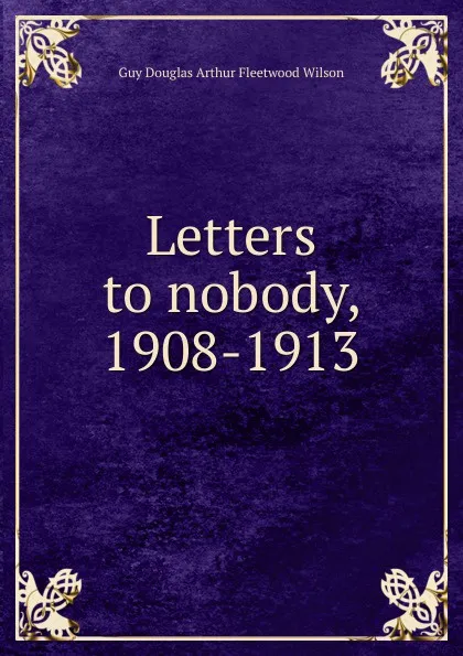 Обложка книги Letters to nobody, 1908-1913, Guy Douglas Arthur Fleetwood Wilson